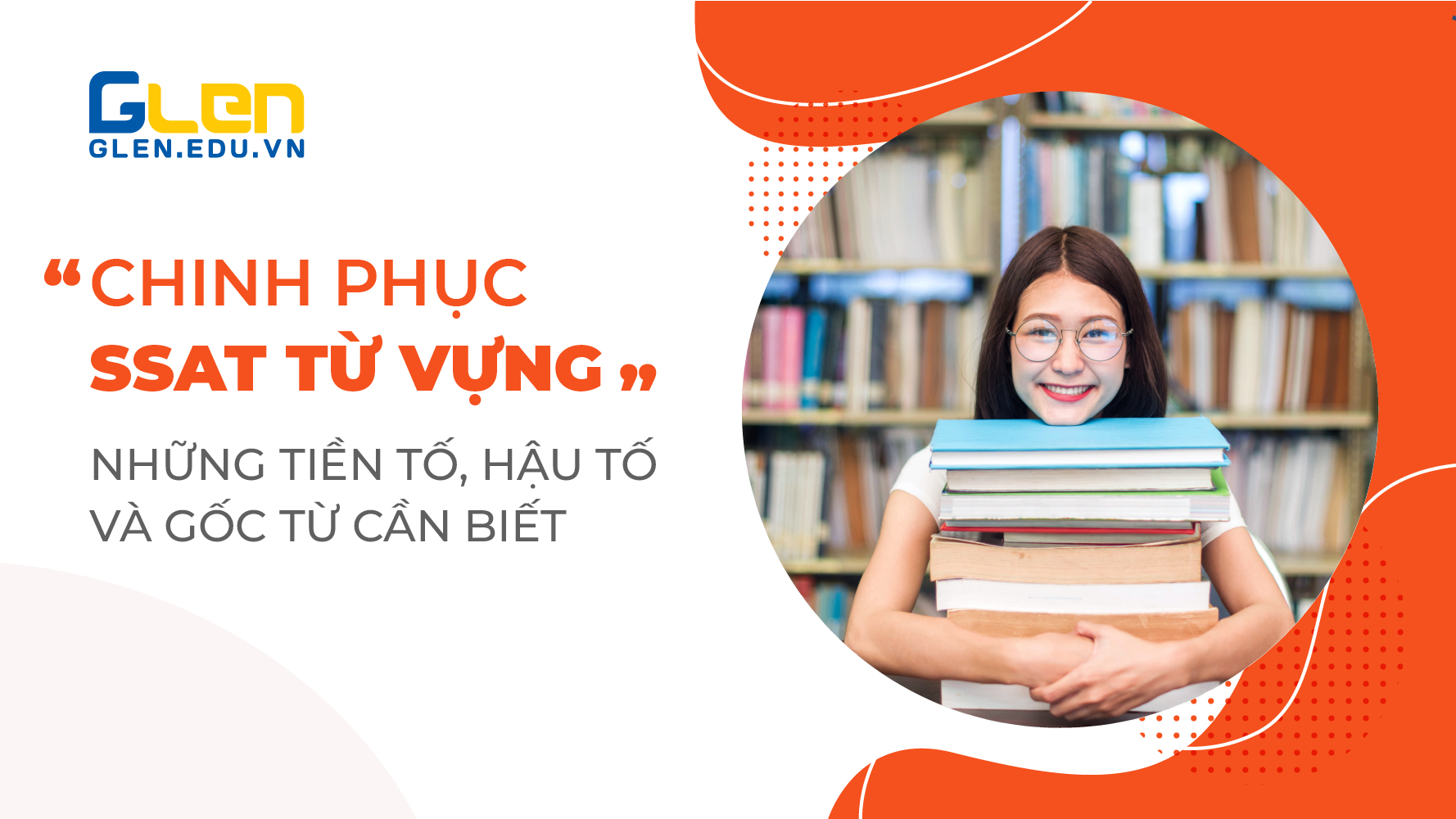 Chinh phục SSAT Từ vựng - Những tiền tố, hậu tố và gốc từ cần biết.